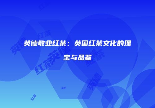 英德敬业红茶：英国红茶文化的瑰宝与品鉴