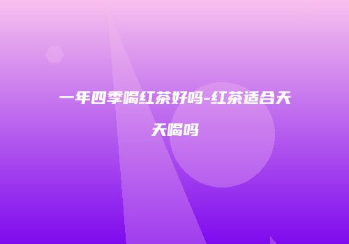 一年四季喝红茶好吗-红茶适合天天喝吗