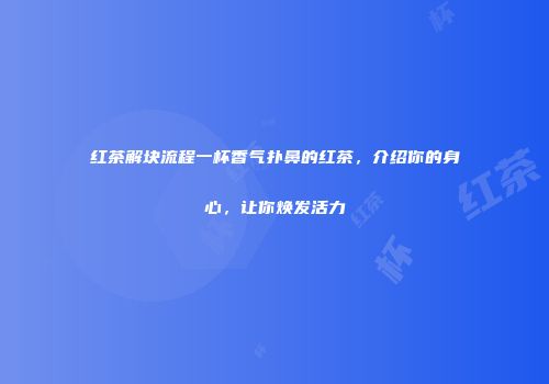 红茶解块流程一杯香气扑鼻的红茶，介绍你的身心，让你焕发活力