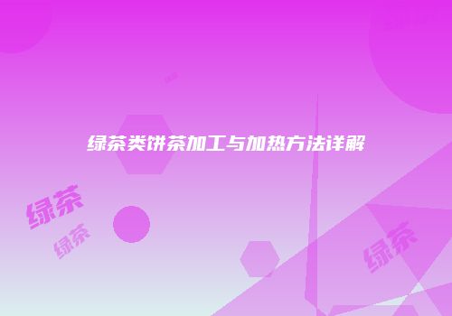 绿茶类饼茶加工与加热方法详解