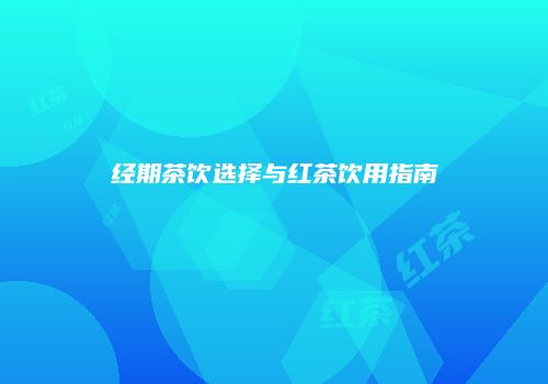 经期茶饮选择与红茶饮用指南