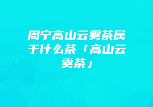 周宁高山云雾茶属于什么茶「高山云雾茶」