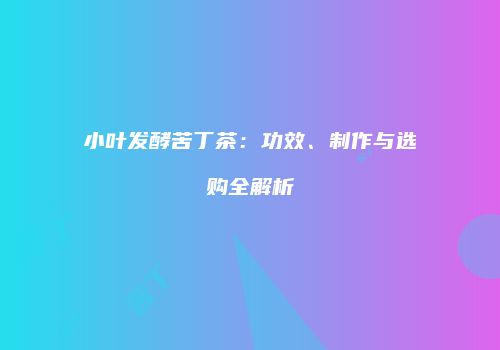小叶发酵苦丁茶：功效、制作与选购全解析