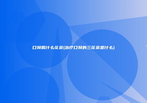 口臭喝什么花茶(治疗口臭的三花茶是什么)
