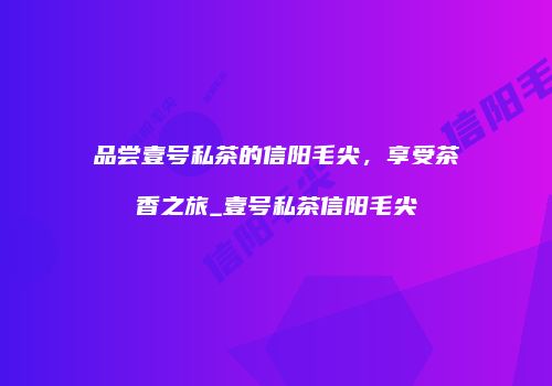 品尝壹号私茶的信阳毛尖，享受茶香之旅_壹号私茶信阳毛尖