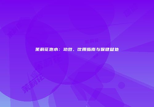 茉莉花泡水：功效、饮用指南与保健益处