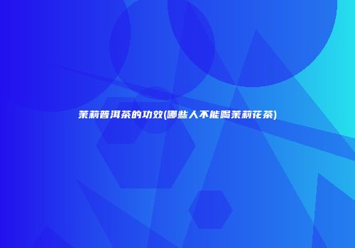 茉莉普洱茶的功效(哪些人不能喝茉莉花茶)