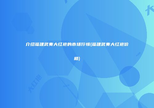 介绍福建武夷大红袍的市场行情(福建武夷大红袍价格)