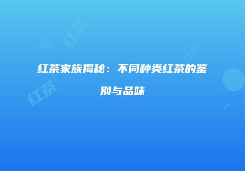 红茶家族揭秘：不同种类红茶的鉴别与品味