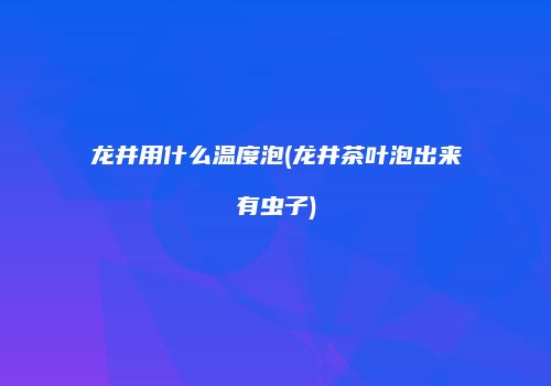 龙井用什么温度泡(龙井茶叶泡出来有虫子)