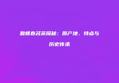 碧螺春名茶探秘：原产地、特点与历史传承