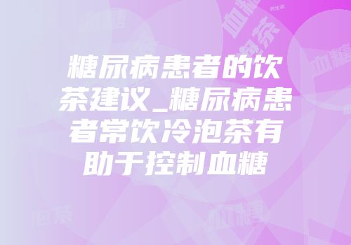 糖尿病患者的饮茶建议_糖尿病患者常饮冷泡茶有助于控制血糖