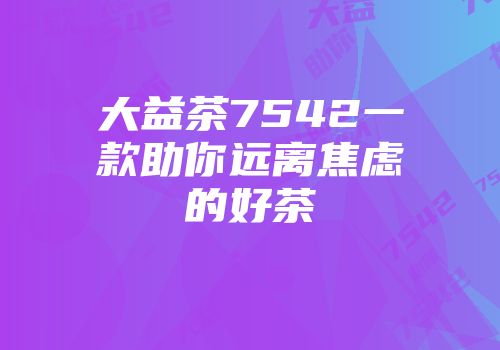 大益茶7542一款助你远离焦虑的好茶