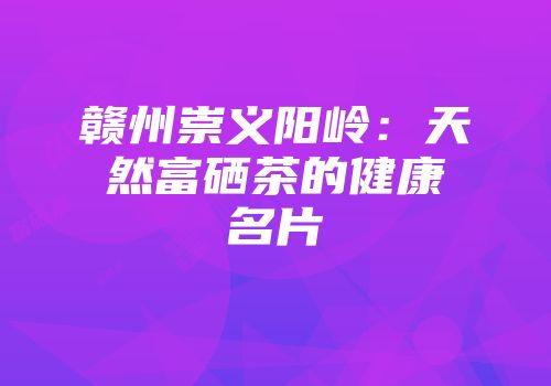 赣州崇义阳岭：天然富硒茶的健康名片
