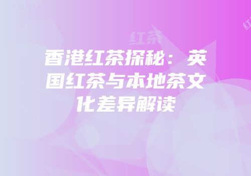 香港红茶探秘：英国红茶与本地茶文化差异解读
