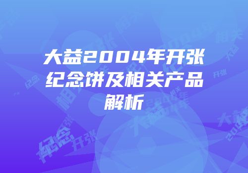 大益2004年开张纪念饼及相关产品解析