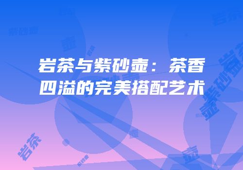 岩茶与紫砂壶：茶香四溢的完美搭配艺术
