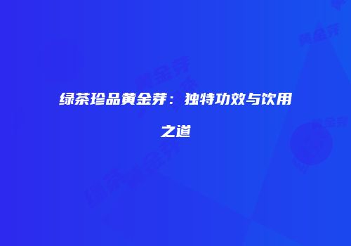 绿茶珍品黄金芽：独特功效与饮用之道