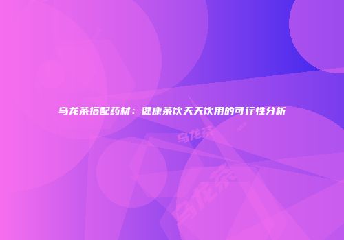 乌龙茶搭配药材：健康茶饮天天饮用的可行性分析