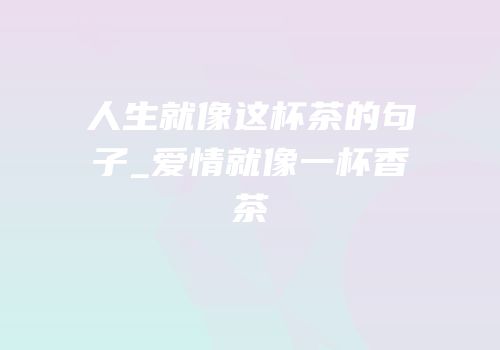 人生就像这杯茶的句子_爱情就像一杯香茶