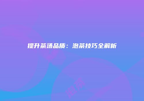 提升茶汤品质：泡茶技巧全解析