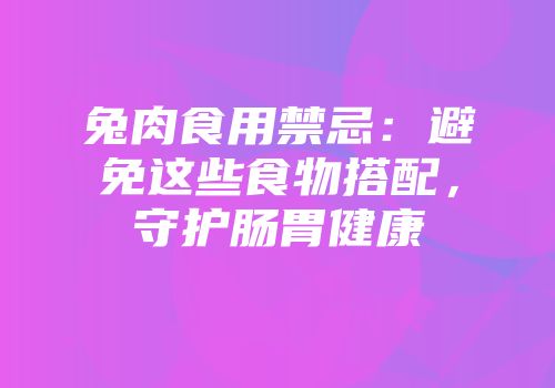 兔肉食用禁忌：避免这些食物搭配，守护肠胃健康