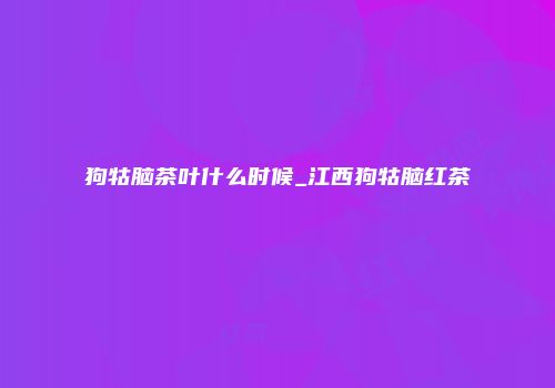 狗牯脑茶叶什么时候_江西狗牯脑红茶