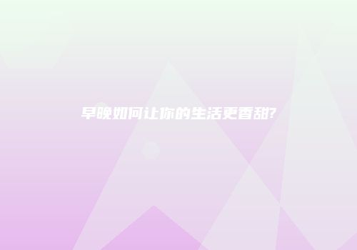 早晚如何让你的生活更香甜?