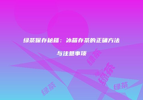 绿茶保存秘籍：冰箱存茶的正确方法与注意事项
