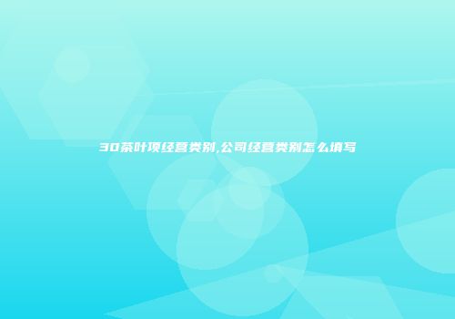 30茶叶项经营类别,公司经营类别怎么填写