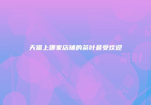 天猫上哪家店铺的茶叶最受欢迎