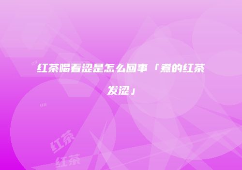 红茶喝着涩是怎么回事「煮的红茶发涩」