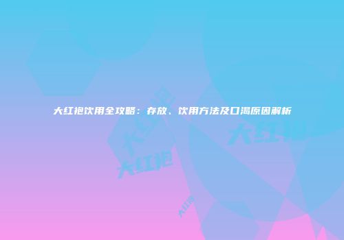 大红袍饮用全攻略：存放、饮用方法及口渴原因解析