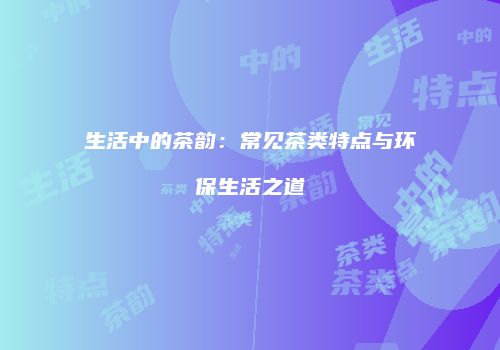 生活中的茶韵：常见茶类特点与环保生活之道