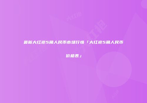 最新大红袍5角人民币市场行情「大红袍5角人民币价格表」