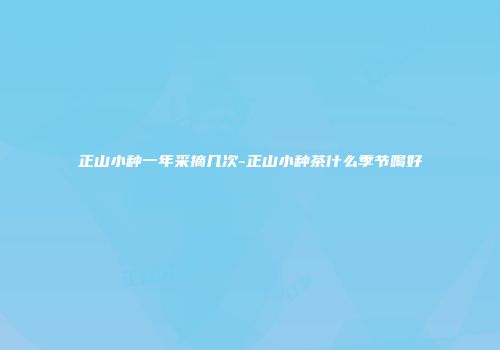 正山小种一年采摘几次-正山小种茶什么季节喝好