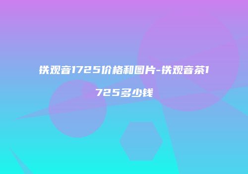 铁观音1725价格和图片-铁观音茶1725多少钱