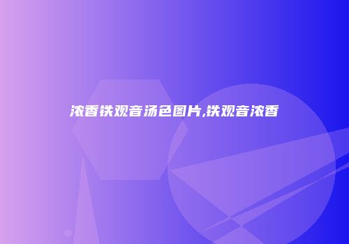 浓香铁观音汤色图片,铁观音浓香
