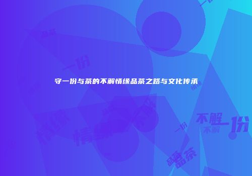 守一份与茶的不解情缘品茶之路与文化传承