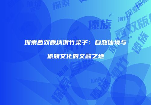 探索西双版纳滑竹梁子：自然仙境与傣族文化的交融之地