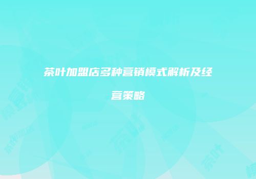 茶叶加盟店多种营销模式解析及经营策略