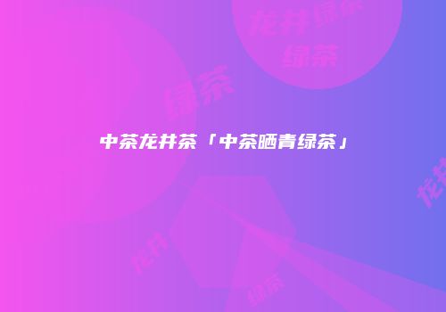 中茶龙井茶「中茶晒青绿茶」
