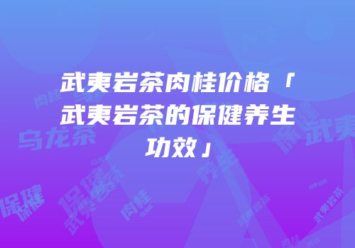 武夷岩茶肉桂价格「武夷岩茶的保健养生功效」