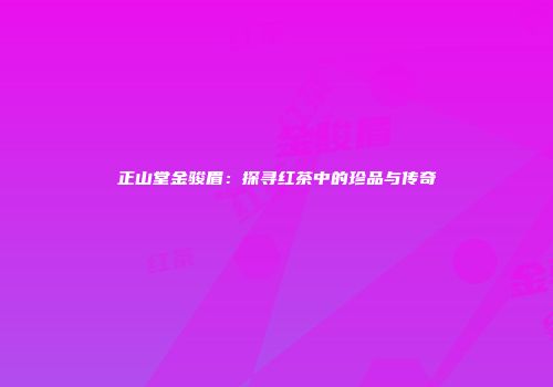 正山堂金骏眉：探寻红茶中的珍品与传奇