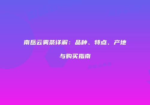 南岳云雾茶详解：品种、特点、产地与购买指南