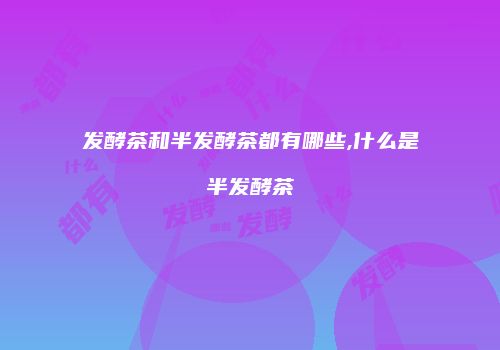 发酵茶和半发酵茶都有哪些,什么是半发酵茶