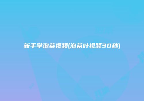新手学泡茶视频(泡茶叶视频30秒)