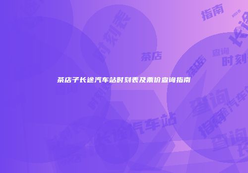 茶店子长途汽车站时刻表及票价查询指南