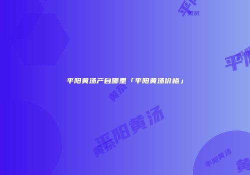 平阳黄汤产自哪里「平阳黄汤价格」
