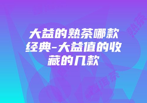 大益的熟茶哪款经典-大益值的收藏的几款
